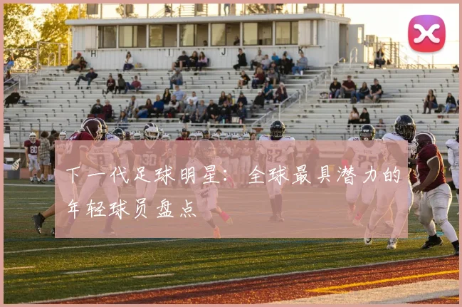 下一代足球明星：全球最具潜力的年轻球员盘点