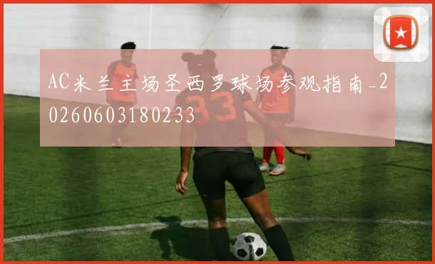 AC米兰主场圣西罗球场参观指南_20260603180233