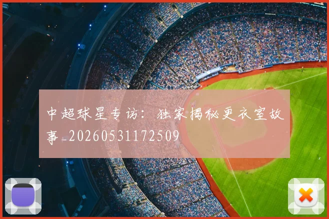 中超球星专访：独家揭秘更衣室故事_20260531172509