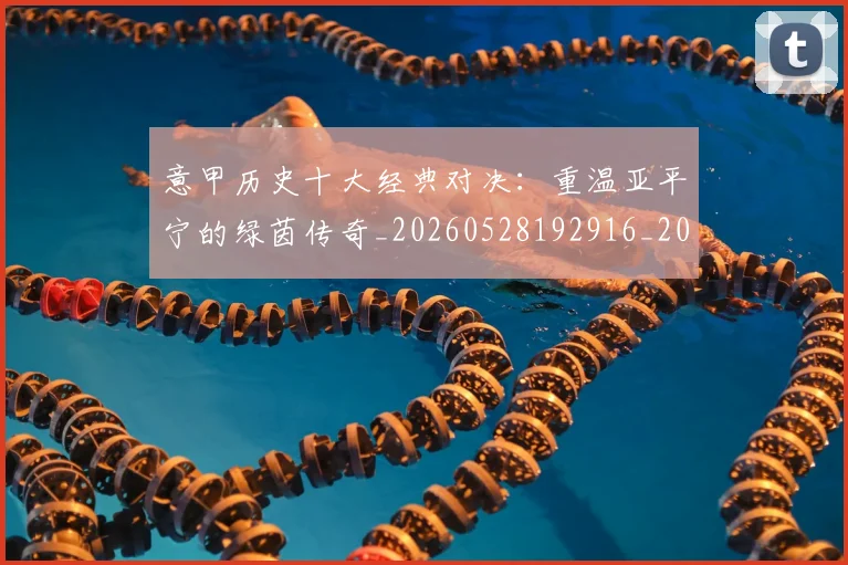 意甲历史十大经典对决：重温亚平宁的绿茵传奇_20260528192916_20260704174835